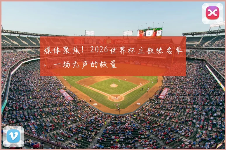 媒体聚焦!2026世界杯主教练名单,一场无声的较量
