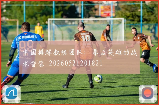 中国排球教练团队：幕后英雄的战术智慧_20260521201821