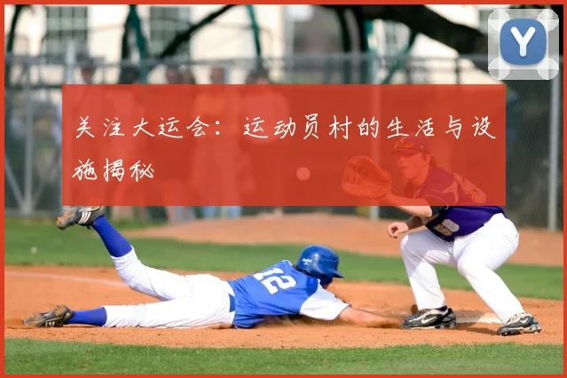 关注大运会：运动员村的生活与设施揭秘