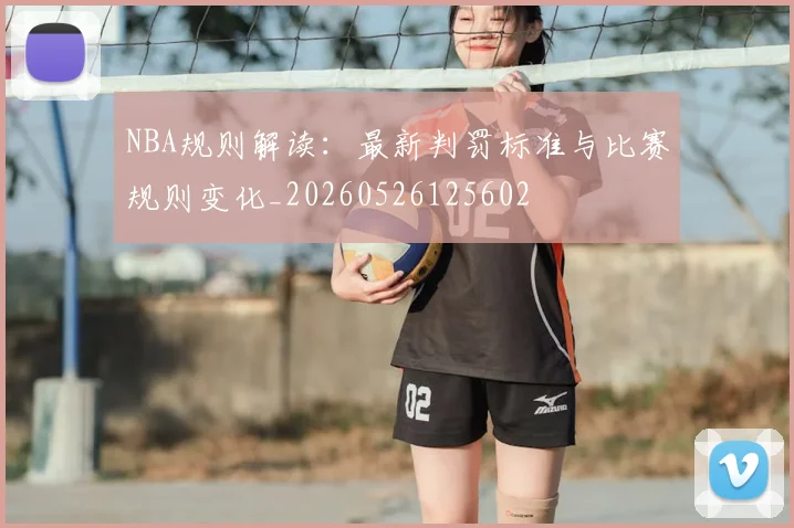 NBA规则解读：最新判罚标准与比赛规则变化_20260526125602