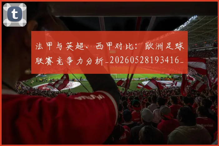 法甲与英超、西甲对比:欧洲足球联赛竞争力分析_20260528193416_20260801171256