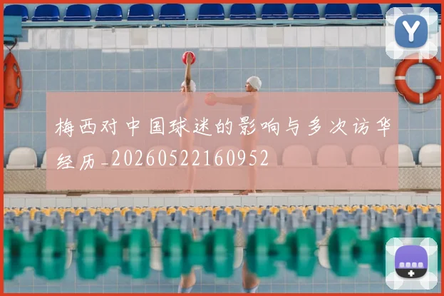 梅西对中国球迷的影响与多次访华经历_20260522160952