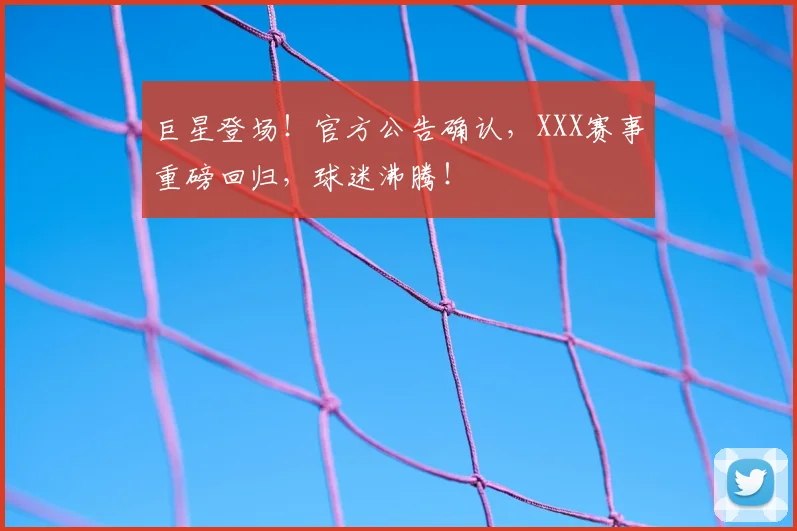 巨星登场!官方公告确认,XXX赛事重磅回归,球迷沸腾!