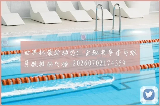 世界杯最新动态：金靴奖争夺与球员数据排行榜_20260702174359