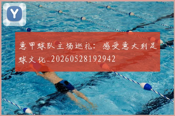 意甲球队主场巡礼：感受意大利足球文化_20260528192942
